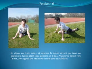 Fessiers (3)Se placer en fente avant, et déposer la jambe devant par terre en abduction, l’autre étant tirée derrière, et à plat. Avancer le bassin vers l’avant, avec appuis des mains sur le côté pour se stabiliser.