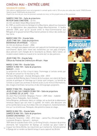 12
CINÉMA MAI – entrée liBre
samedi 2 mai 15h – salle de projections
retour sans cimetière - 52 mn
un film de djibril diaw (mauritanie) 2014
en 1989 un conflit entre le sénégal et la mauritanie, aboutit au massacre
et à la déportation des populations négro-mauritaniennes. il faudra
attendre 2009, pour qu’un accord entre le haut-commissariat aux
réfugiés et le gouvernement mauritanien prévoie le retour des exilés sur
leur terre.
mardi 5 mai 19h – grande salle
Jeudi 7 mai 16h - salle de projections
BienVenue en afrique - 1h26mn
un film de andreas gruber - 2006
isaac, immigré sans papiers africain, est capturé à la frontière par la police
autrichienne. après avoir mené des recherches sur son pays d’origine,
deux policiers sont chargés de le reconduire au ghana. dans l’avion, un
incident violent révèle la cruauté et le racisme de l’un des policiers.
Jeudi 9 mai 19h - grande salle
clôture du festival de cinéma euro-africain : hope
mardi 12 mai 19h – grande salle
samedi 16 mai 15h – salle de projections
marleY – 2h24
la projection de ce film s’inscrit dans l’hommage à l’artiste rendu par
Placide en concert le 15 mai (voir p.19).
de Kevin macdonald – grande-Bretagne, usa - 2012.
la place de Bob marley dans l’histoire de la musique, son statut de figure
sociale et politique et l’héritage qu’il laisse sont uniques. la famille de
l’artiste a ouvert ses archives et donné accès à une mine d’informations,
des images d’archives rarissimes et des témoignages poignants.
mardi 19 mai 19h – grande salle
Jeudi 21 mai 16h / samedi 23 mai 15h – salle de projections
la Journée de la JuPe– 1h28
de Jean-Paul lilienfeld– Belgique, france – 2009. avec : isabelle
adjani, denis Podalydès, Yann collette.
sonia Bergerac, professeur dans un collège, est au bord de la dépression
nerveuse depuis que son mari l’a quittée. un matin, elle découvre une
arme cachée dans le sac d’un élève. elle s’en empare et, involontairement,
tire sur l’un d’entre eux. Paniquée, elle prend la classe en otage...
mardi 26 mai 19h – grande salle
samedi 30 mai 15h – salle de projections
dJango unchained –2h44
de quentin tarantino – usa - 2013. avec : Jamie fox, christoph Waltz,
leonardo dicaprio, samuel l. Jackson.
1859 dans le sud des etats-unis. le dr King schultz, chasseur de primes
allemand, fait l’acquisition de django, un esclave qui peut l’aider à
traquer les frères Brittle, les meurtriers qu’il recherche. schultz promet
à django de lui rendre sa liberté lorsqu’il aura capturé les Brittle.
nouVeauté cinéma :
une séance supplémentaire vous est proposée le samedi après-midi à 15h en plus de celles des mardi 19h00 (grande
salle) et jeudi 16h00 (salle de projection).
À partir du mois de juin, tous les premiers samedis du mois, le film projeté sera un film jeunesse.
 