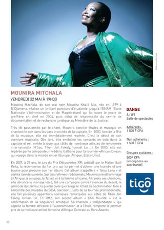 20
mounira mitchala, de son vrai nom mounira Khalil alio, née en 1979 à
n’djamena, réalise un brillant parcours d’étudiante jusqu’à l’enam (ecole
nationale d’administration et de magistrature) qui lui ouvre le poste de
greffière en chef en 2004, puis celui de responsable du centre de
documentation et de recherche juridique au ministère de la Justice.
très tôt passionnée par le chant, mounira concilie études et musique en
chantant le soir dans les bars branchés de la capitale. en 2000, lors de la fête
de la musique, elle est immédiatement repérée. c’est le début de son
aventure musicale. dès lors, elle enchaîne les concerts en solo dans la
capitale et est invitée à jouer aux côtés de nombreux artistes de renommée
internationale (h’sao, tiken Jah fakoly, ismaël lo …). en 2005, elle est
repérée par le compositeur frédéric galliano pour la tournée «african divas»,
qui voyage dans le monde entier (europe, afrique, etats-unis).
en 2007, à 28 ans, le jury du Prix découvertes rfi, présidé par le malien salif
Keita, la récompense du 1er prix qui lui permet d’obtenir une tournée et une
bourse pour produire son 1er album. cet album s’appellera « talou lena » et
sortira l’année suivante. sur des rythmes traditionnels, mounira y rend hommage
à l’afrique, à son pays, le tchad, et à la femme africaine. a travers ses chansons,
elle dénonce le mariage forcé, fait une campagne contre l’avancée du désert, le
génocide du darfour, la guerre civile qui ravage le tchad, la discrimination faite à
l’encontre des malades du sida, l’excision… lors de sa tournée promotionnelle,
elle fait plusieurs apparitions scéniques remarquées aux côtés de tiken Jah
fakoly, ismaël lô. en 2012, son second album « chili houritki » est la
confirmation de sa singularité artistique. sa chanson « indépendance », qui
appelle la femme africaine à l’autonomisation et à l’éveil, remporte le premier
prix de la meilleure artiste féminine d’afrique centrale au Kora awards.
©mouniramitchalla
MOUNIRA MITCHALA
Vendredi 22 mai À 19h30
DANSE
À l’ift
salle de spectacles
adhérents :
1 000 f cfa
non adhérents :
1 500 f cfa
groupes scolaires :
500f cfa
(inscriptions au
secrétariat)
 