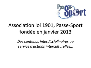 Association loi 1901, Passe-Sport 
fondée en janvier 2013 
Des contenus interdisciplinaires au 
service d’actions interculturelles… 
 