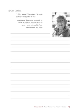 Maquiador 1 Arco Ocupacional Imagem e Belez a	 113
d) Cora Coralina
“[...] E a árvore? / Ficou torta / de tanto
se mirar / no espelho do rio.”
(Cora Coralina. “Árvore torta”. In: PONDÉ, G.;
RICHE. R.; SOBRAL, V. (coord.). Brasil em
cantos e versos: natureza. São Paulo:
Melhoramentos, 1992, p. 113.)
luizNovaes/folhapress
 