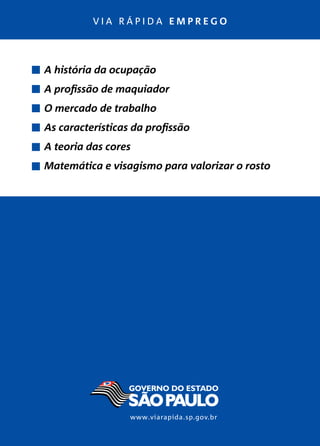 v i a r á p i d a e m p r e g o
A história da ocupação
A profissão de maquiador
O mercado de trabalho
As características da profissão
A teoria das cores
Matemática e visagismo para valorizar o rosto
www.viarapida.sp.gov.br
 