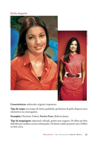 Maquiador 1 Arco Ocupacional Imagem e Belez a	 39
Estilo elegante
Características: sofisticada; exigente; imponente.
Tipo de roupa: usa roupas de ótima qualidade, geralmente de grife; dispensa itens
chamativos ou extravagantes.
Exemplos: Christiane Torloni, Patrícia Poeta, Roberto Justus.
Tipo de maquiagem: impecável; refinada, porém sem exageros. Os olhos são bem
definidos por sombras escuras esfumaçadas. Os batons usados possuem tons e brilhos
na dose certa.
RenataUrsaia/AbrilImagens
LeonardoAversa/AgênciaOGlobo
 