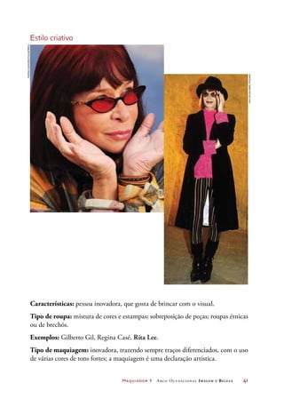 Maquiador 1 Arco Ocupacional Imagem e Belez a	 41
Estilo criativo
Características: pessoa inovadora, que gosta de brincar com o visual.
Tipo de roupa: mistura de cores e estampas; sobreposição de peças; roupas étnicas
ou de brechós.
Exemplos: Gilberto Gil, Regina Casé, Rita Lee.
Tipo de maquiagem: inovadora, trazendo sempre traços diferenciados, com o uso
de várias cores de tons fortes; a maquiagem é uma declaração artística.
MarisaCauduro/Folhapress
CidaSouza/AbrilImagens
 