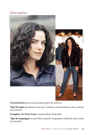 Maquiador 1 Arco Ocupacional Imagem e Belez a	 43
Estilo esportivo
Características: pessoa casual, prática; gosta de conforto.
Tipo de roupa: geralmente veste jeans, camiseta, camisas básicas, tênis; ausência
de acessórios.
Exemplos: Ana Paula Arósio, Luciano Huck, Pedro Bial.
Tipo de maquiagem: a mais básica possível; maquiagem conhecida como realce
(cara lavada).
ReginaldoTeixeira/AbrilImagens
ReginaldoTeixeira/AbrilImagens
 