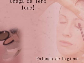 Chega de lerolero!Falando de higiene