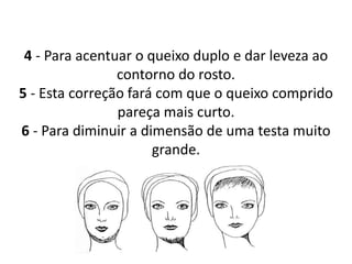 4 - Para acentuar o queixo duplo e dar leveza ao
contorno do rosto.
5 - Esta correção fará com que o queixo comprido
pareça mais curto.
6 - Para diminuir a dimensão de uma testa muito
grande.
 