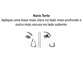 Nariz Torto
Aplique uma base mais clara no lado mais profundo e
outra mais escura no lado saliente.
 