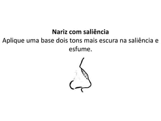 Nariz com saliência
Aplique uma base dois tons mais escura na saliência e
esfume.
 