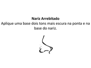 Nariz Arrebitado
Aplique uma base dois tons mais escura na ponta e na
base do nariz.
 