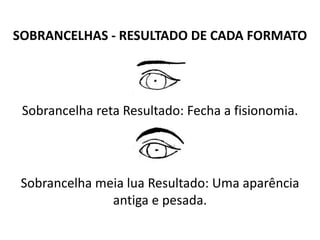 SOBRANCELHAS - RESULTADO DE CADA FORMATO
Sobrancelha reta Resultado: Fecha a fisionomia.
Sobrancelha meia lua Resultado: Uma aparência
antiga e pesada.
 