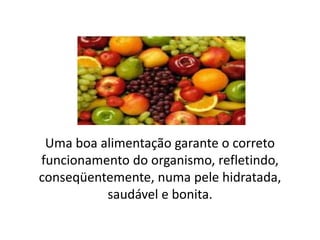 Uma boa alimentação garante o correto
funcionamento do organismo, refletindo,
conseqüentemente, numa pele hidratada,
saudável e bonita.
 
