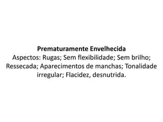 Prematuramente Envelhecida
Aspectos: Rugas; Sem flexibilidade; Sem brilho;
Ressecada; Aparecimentos de manchas; Tonalidade
irregular; Flacidez, desnutrida.
 