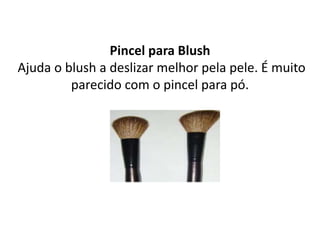 Pincel para Blush
Ajuda o blush a deslizar melhor pela pele. É muito
parecido com o pincel para pó.
 