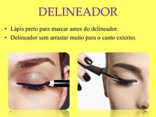 DELINEADOR
• Lápis preto para marcar antes do delineador.
• Delineador sem arrastar muito para o canto externo.
 