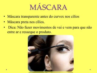 MÁSCARA
• Máscara transparente antes do curvex nos cílios
• Máscara preta nos cílios.
• Dica: Não fazer movimentos de vai e vem para que não
entre ar e resseque o produto.
 