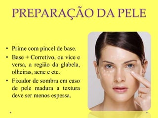 PREPARAÇÃO DA PELE
• Prime com pincel de base.
• Base + Corretivo, ou vice e
versa, a região da glabela,
olheiras, acne e etc.
• Fixador de sombra em caso
de pele madura a textura
deve ser menos espessa.
 