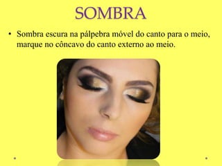 SOMBRA
• Sombra escura na pálpebra móvel do canto para o meio,
marque no côncavo do canto externo ao meio.
 