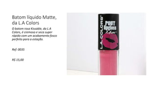 Batom líquido Matte,
da L.A Colors
O batom rosa Kissable, da L.A
Colors, é cremoso e seca super
rápido com um acabamento fosco
perfeito para a estação.
Ref: 0035
R$ 15,00
 
