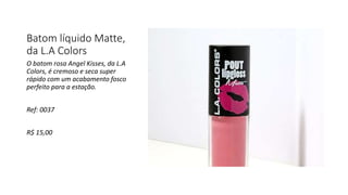 Batom líquido Matte,
da L.A Colors
O batom rosa Angel Kisses, da L.A
Colors, é cremoso e seca super
rápido com um acabamento fosco
perfeito para a estação.
Ref: 0037
R$ 15,00
 