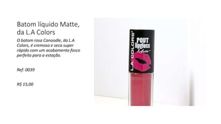 Batom líquido Matte,
da L.A Colors
O batom rosa Canoodle, da L.A
Colors, é cremoso e seca super
rápido com um acabamento fosco
perfeito para a estação.
Ref: 0039
R$ 15,00
 