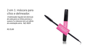 2 em 1: máscara para
cílios e delineador.
O delineador liquido tem fórmula
de seda para as linhas precisas e
suaves.E a máscara tem um efeito
de ondulação extra. Ref: 0024
R$ 25,00
 