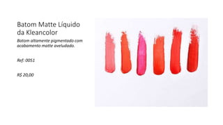 Batom Matte Líquido
da Kleancolor
Batom altamente pigmentado com
acabamento matte aveludado.
Ref: 0051
R$ 20,00
 
