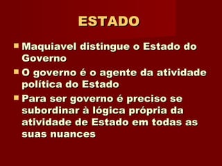 ESTADO   Maquiavel distingue o Estado do Governo O governo é o agente da atividade política   do Estado Para ser governo é preciso se subordinar à lógica própria da atividade de Estado em todas as suas nuances 