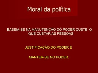Moral da política BASEIA-SE NA MANUTENÇÃO DO PODER CUSTE  O QUE CUSTAR ÀS PESSOAS JUSTIFICAÇÃO DO PODER É  MANTER-SE NO PODER. 