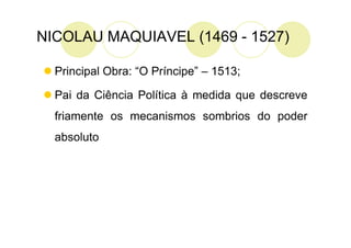 NICOLAU MAQUIAVEL (1469 - 1527)

  Principal Obra: “O Príncipe” – 1513;

  Pai da Ciência Política à medida que descreve
  friamente os mecanismos sombrios do poder
  absoluto
 