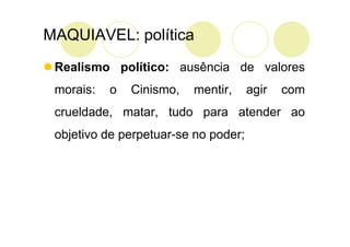 MAQUIAVEL: política
 Realismo político: ausência de valores
 morais:   o   Cinismo,   mentir,     agir   com
 crueldade, matar, tudo para atender ao
 objetivo de perpetuar-se no poder;
 