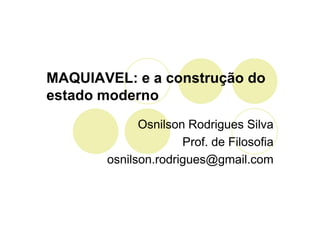 MAQUIAVEL: e a construção do
estado moderno
             Osnilson Rodrigues Silva
                     Prof. de Filosofia
       osnilson.rodrigues@gmail.com
 
