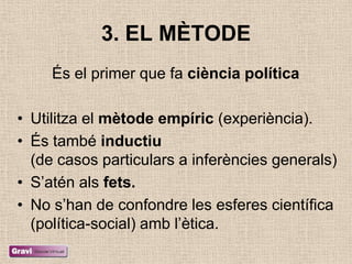 3. EL MÈTODE
     És el primer que fa ciència política

• Utilitza el mètode empíric (experiència).
• És també inductiu
  (de casos particulars a inferències generals)
• S‘atén als fets.
• No s‘han de confondre les esferes científica
  (política-social) amb l‘ètica.
 