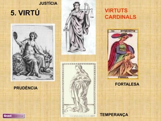 JUSTÍCIA
                        VIRTUTS
5. VIRTÚ                CARDINALS




                            FORTALESA
PRUDÈNCIA




                       TEMPERANÇA
 