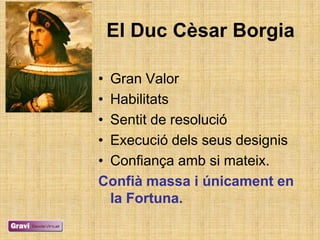 El Duc Cèsar Borgia

• Gran Valor
• Habilitats
• Sentit de resolució
• Execució dels seus designis
• Confiança amb si mateix.
Confià massa i únicament en
  la Fortuna.
 
