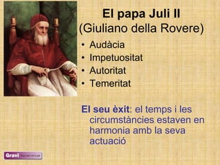 El papa Juli II
(Giuliano della Rovere)
•   Audàcia
•   Impetuositat
•   Autoritat
•   Temeritat

El seu èxit: el temps i les
  circumstàncies estaven en
  harmonia amb la seva
  actuació
 