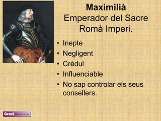 Maximilià
    Emperador del Sacre
      Romà Imperi.
•   Inepte
•   Negligent
•   Crèdul
•   Influenciable
•   No sap controlar els seus
    consellers.
 