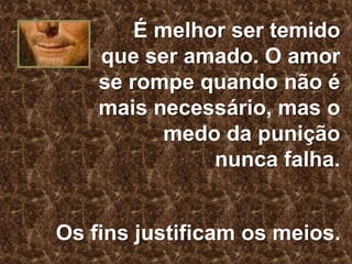 É melhor ser temido
que ser amado. O amor
se rompe quando não é
mais necessário, mas o
medo da punição
nunca falha.

Os fins justificam os meios.

 