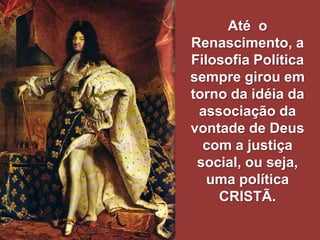 Até o
Renascimento, a
Filosofia Política
sempre girou em
torno da idéia da
associação da
vontade de Deus
com a justiça
social, ou seja,
uma política
CRISTÃ.

 