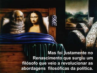 Mas foi justamente no
Renascimento que surgiu um
filósofo que veio a revolucionar as
abordagens filosóficas da política.

 