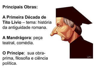 Principais Obras:
A Primeira Década de
Tito Lívio – tema: história
da antiguidade romana.
A Mandrágora: peça
teatral, comédia.
O Príncipe: sua obraprima, filosofia e ciência
política.

 