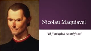 Nicolau Maquiavel
“El fi justifica els mitjans”
 