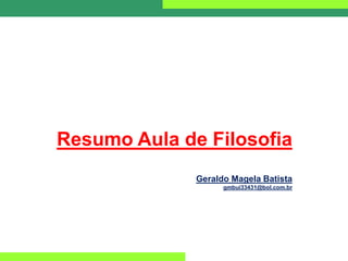 Resumo Aula de Filosofia
Geraldo Magela Batista
gmbui33431@bol.com.br
 