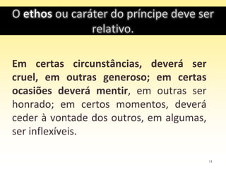 Em certas circunstâncias, deverá ser
cruel, em outras generoso; em certas
ocasiões deverá mentir, em outras ser
honrado; em certos momentos, deverá
ceder à vontade dos outros, em algumas,
ser inflexíveis.
11
 