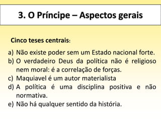 Cinco teses centrais:
a) Não existe poder sem um Estado nacional forte.
b) O verdadeiro Deus da política não é religioso
nem moral: é a correlação de forças.
c) Maquiavel é um autor materialista
d) A política é uma disciplina positiva e não
normativa.
e) Não há qualquer sentido da história.
 