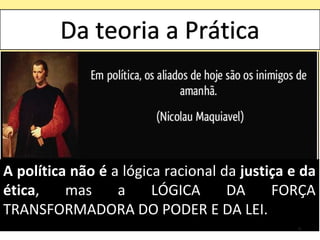 A política não é a lógica racional da justiça e da
ética, mas a LÓGICA DA FORÇA
TRANSFORMADORA DO PODER E DA LEI.
9
 