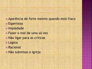  Aparência de forte mesmo quando está fraco
 Esperteza
 Impiedade
 Fazer o mal de uma só vez
 Não ligar para as criticas
 Lógico
 Racional
 Não submisso a igreja
 