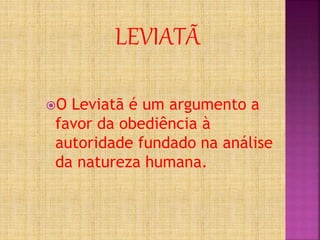 O Leviatã é um argumento a
favor da obediência à
autoridade fundado na análise
da natureza humana.
LEVIATÃ
 