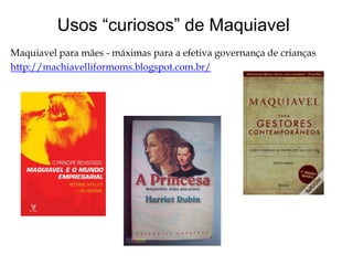 Usos “curiosos” de Maquiavel
Maquiavel para mães - máximas para a efetiva governança de crianças
http://machiavelliformoms.blogspot.com.br/

 
