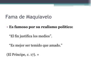 Fama de Maquiavelo
• Es famoso por su realismo político:

 “El fin justifica los medios”.

 “Es mejor ser temido que amado.”

(El Príncipe, c. 17). +
 